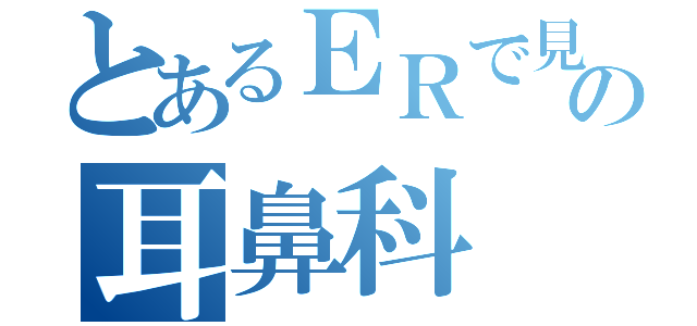 とあるＥＲで見るの耳鼻科（）