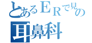 とあるＥＲで見るの耳鼻科（）