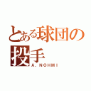 とある球団の投手（Ａ．ＮＯＨＭＩ）