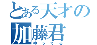 とある天才の加藤君（神ってる）