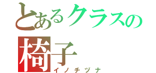 とあるクラスの椅子（イノチヅナ）