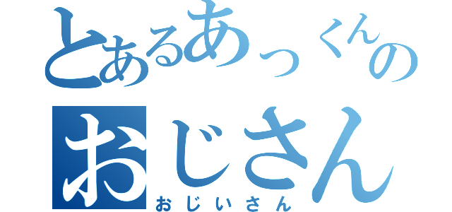 とあるあっくんのおじさん（おじいさん）