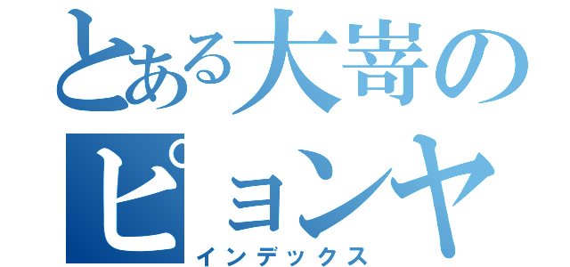 とある大嵜のピョンヤン（インデックス）