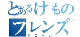 とあるけものフレンズ（すごーい）