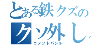 とある鉄クズのクソ外し（コメットパンチ）