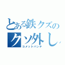 とある鉄クズのクソ外し（コメットパンチ）