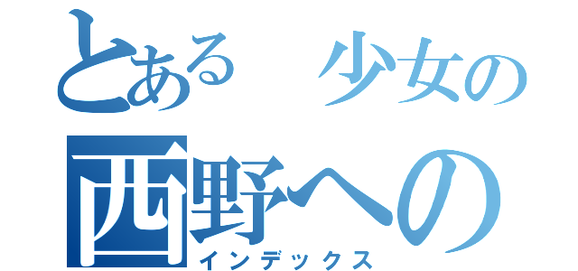 とある 少女の西野への愛（インデックス）