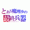 とある魔理沙の最終兵器（ファイナルスパーク！！！）