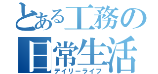 とある工務の日常生活（デイリーライフ）