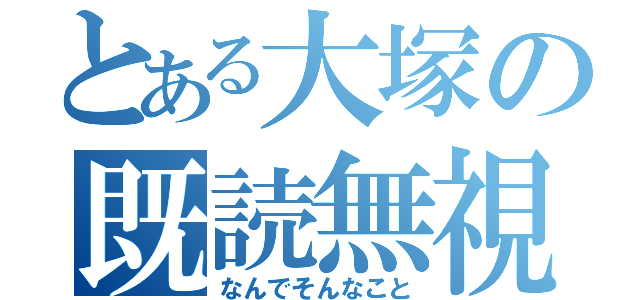 とある大塚の既読無視（なんでそんなこと）