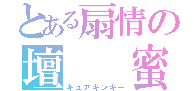 とある扇情の壇  蜜（キュアキンキー）