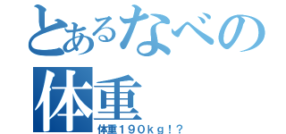 とあるなべの体重（体重１９０ｋｇ！？）