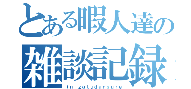 とある暇人達の雑談記録（ｉｎ ｚａｔｕｄａｎｓｕｒｅ）