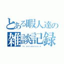 とある暇人達の雑談記録（ｉｎ ｚａｔｕｄａｎｓｕｒｅ）