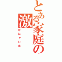 とある家庭の激（ぴにゃいぬ）