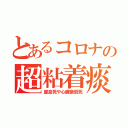 とあるコロナの超粘着痰（窒息死や心臓衰弱死）