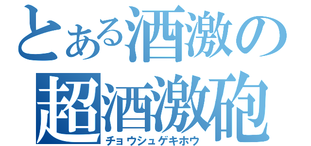 とある酒激の超酒激砲（チョウシュゲキホウ）