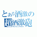 とある酒激の超酒激砲（チョウシュゲキホウ）