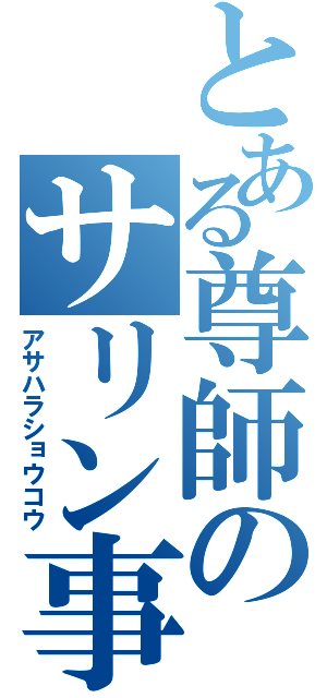 とある尊師のサリン事件（アサハラショウコウ）