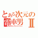 とある次元の電車男Ⅱ（キュウシュククン）