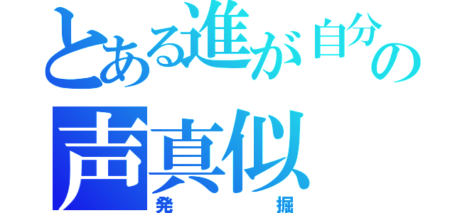 とある進が自分の声真似（発掘）