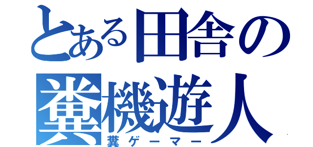 とある田舎の糞機遊人（糞ゲーマー）