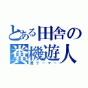 とある田舎の糞機遊人（糞ゲーマー）