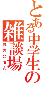 とある中学生の雑談場（酸の兄さん）