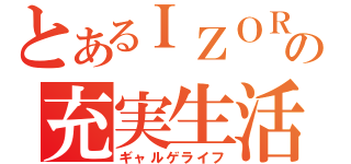 とあるＩＺＯＲＤＥの充実生活（ギャルゲライフ）