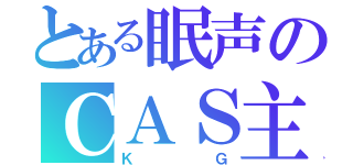 とある眠声のＣＡＳ主（ＫＧ）