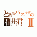 とあるバスケ部の石井君Ⅱ（１８番）