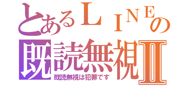 とあるＬＩＮＥの既読無視Ⅱ（既読無視は犯罪です）