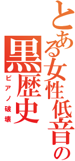 とある女性低音の黒歴史（ピアノ破壊）
