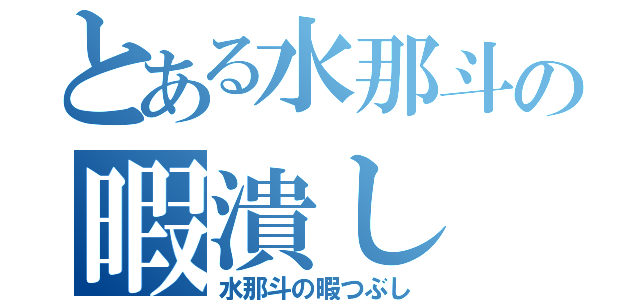 とある水那斗の暇潰し（水那斗の暇つぶし）