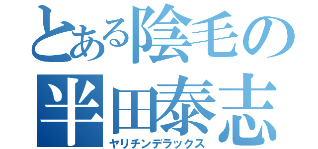 とある陰毛の半田泰志（ヤリチンデラックス）