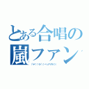 とある合唱の嵐ファン（（´・∀・｀）（｀・З・´）（．゜一゜）ノノ｀∀´ル（'◇'））