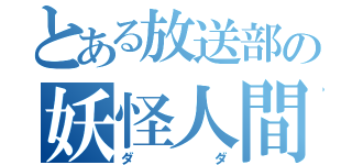 とある放送部の妖怪人間（ダダ）