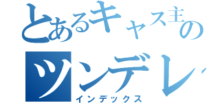 とあるキャス主のツンデレ（インデックス）