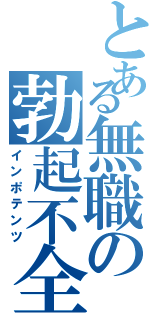 とある無職の勃起不全Ⅱ（インポテンツ）