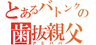 とあるバトンクラブの歯抜親父（アミパパ）