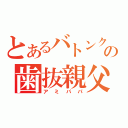 とあるバトンクラブの歯抜親父（アミパパ）