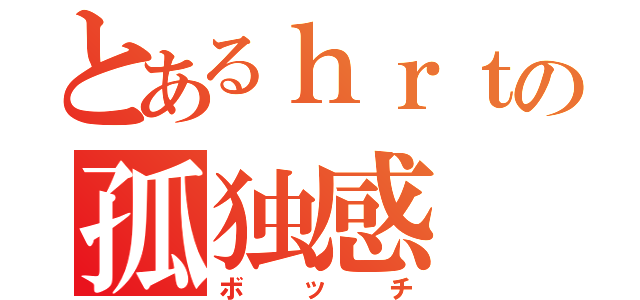 とあるｈｒｔの孤独感（ボッチ）