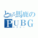 とある馬鹿のＰＵＢＧ（パブジー）