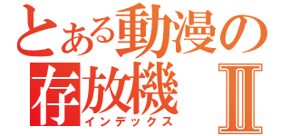 とある動漫の存放機Ⅱ（インデックス）