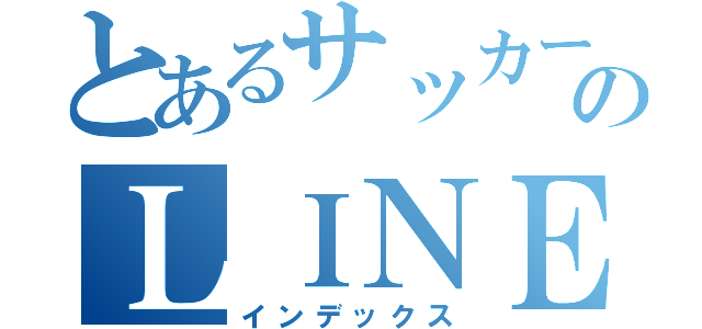 とあるサッカー好きのＬＩＮＥ（インデックス）