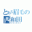 とある眉毛の西和田（イキリオタク）