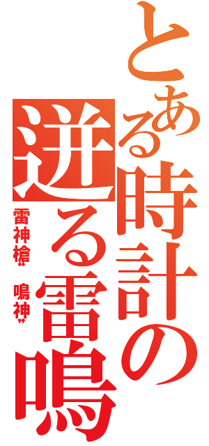 とある時計の迸る雷鳴（雷神槍“鳴神”）