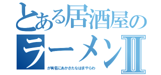 とある居酒屋のラーメンⅡ（が有名にあかさたなはまやらわ）