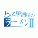 とある居酒屋のラーメンⅡ（が有名にあかさたなはまやらわ）