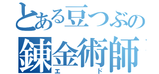 とある豆つぶの錬金術師（エド）